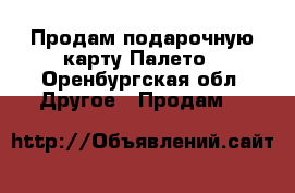 Продам подарочную карту Палето - Оренбургская обл. Другое » Продам   